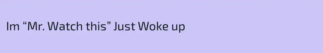 Im “Mr. Watch this” Just Woke up